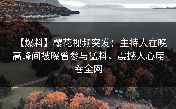 【爆料】樱花视频突发：主持人在晚高峰间被曝曾参与猛料，震撼人心席卷全网