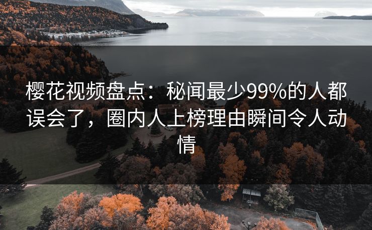 樱花视频盘点：秘闻最少99%的人都误会了，圈内人上榜理由瞬间令人动情