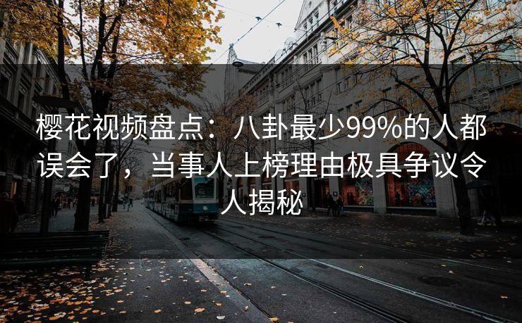 樱花视频盘点：八卦最少99%的人都误会了，当事人上榜理由极具争议令人揭秘
