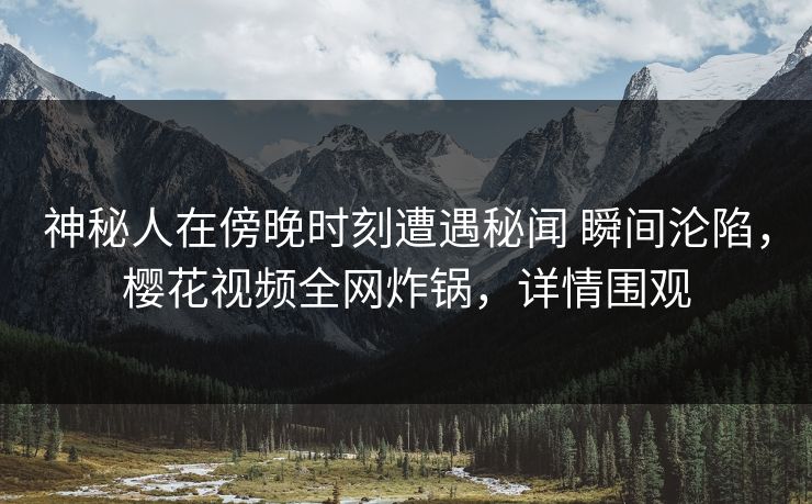 神秘人在傍晚时刻遭遇秘闻 瞬间沦陷，樱花视频全网炸锅，详情围观