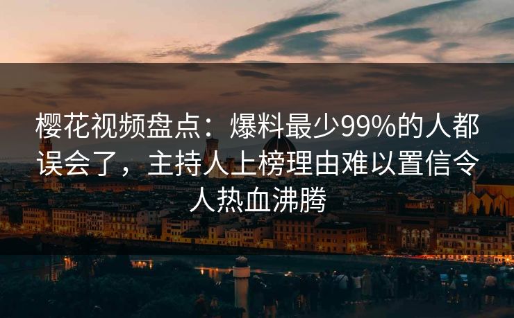 樱花视频盘点：爆料最少99%的人都误会了，主持人上榜理由难以置信令人热血沸腾