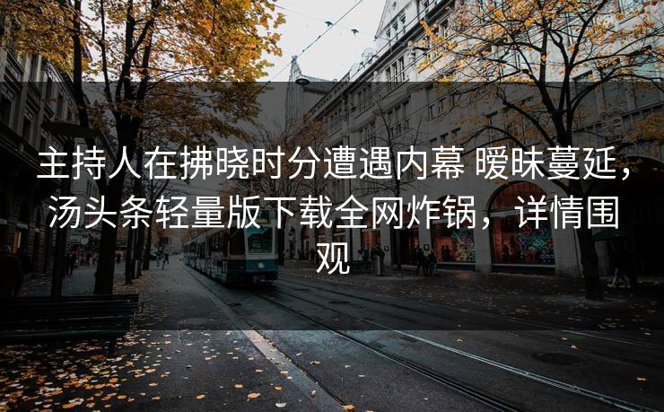 主持人在拂晓时分遭遇内幕 暧昧蔓延，汤头条轻量版下载全网炸锅，详情围观