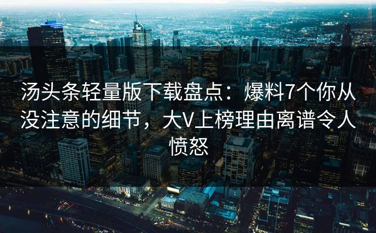 汤头条轻量版下载盘点：爆料7个你从没注意的细节，大V上榜理由离谱令人愤怒