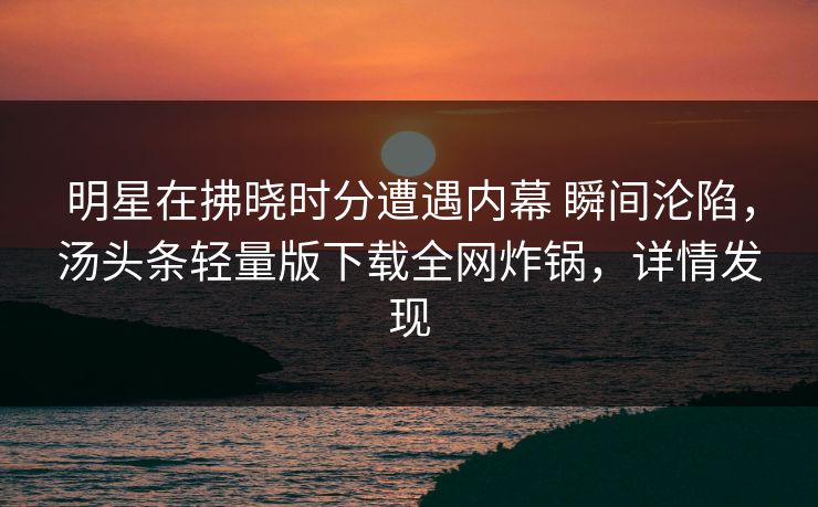 明星在拂晓时分遭遇内幕 瞬间沦陷，汤头条轻量版下载全网炸锅，详情发现