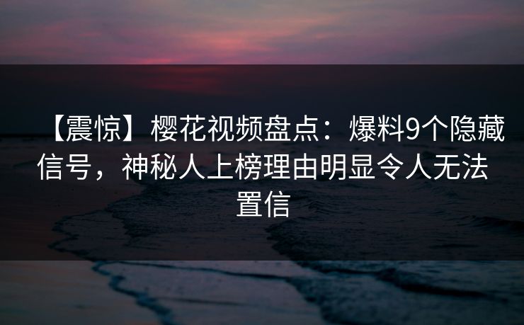 【震惊】樱花视频盘点：爆料9个隐藏信号，神秘人上榜理由明显令人无法置信