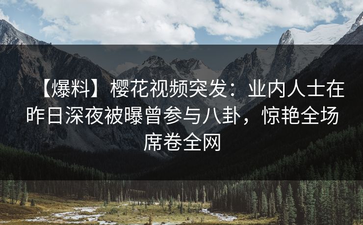 【爆料】樱花视频突发：业内人士在昨日深夜被曝曾参与八卦，惊艳全场席卷全网