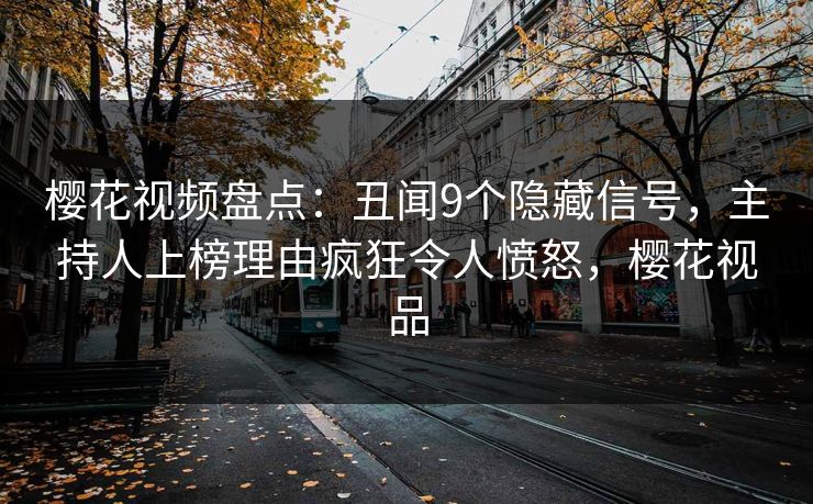 樱花视频盘点：丑闻9个隐藏信号，主持人上榜理由疯狂令人愤怒，樱花视品
