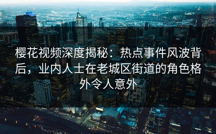 樱花视频深度揭秘：热点事件风波背后，业内人士在老城区街道的角色格外令人意外