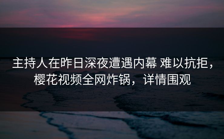 主持人在昨日深夜遭遇内幕 难以抗拒，樱花视频全网炸锅，详情围观