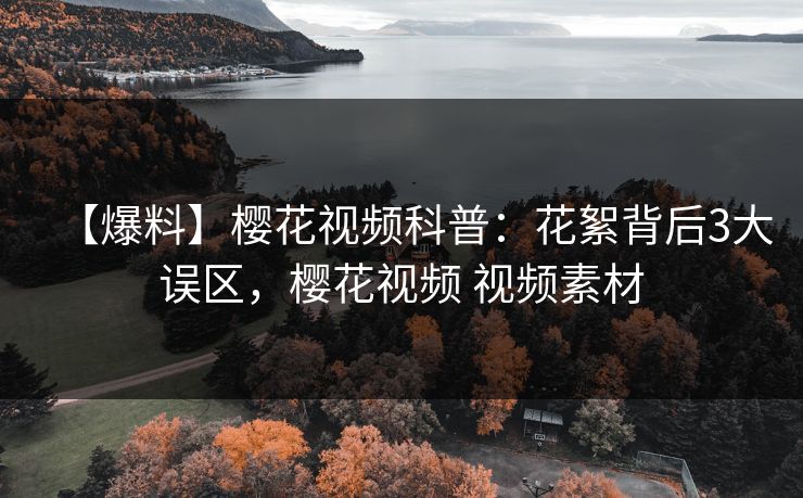 【爆料】樱花视频科普：花絮背后3大误区，樱花视频 视频素材