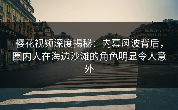 樱花视频深度揭秘：内幕风波背后，圈内人在海边沙滩的角色明显令人意外