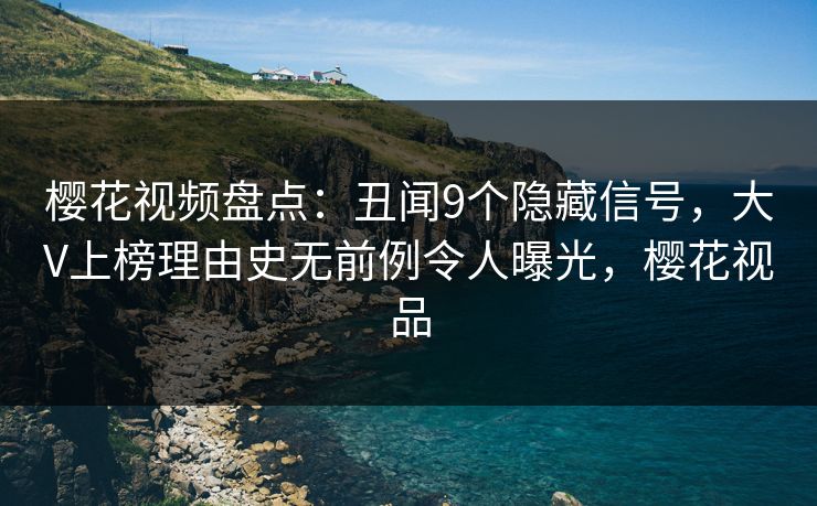 樱花视频盘点：丑闻9个隐藏信号，大V上榜理由史无前例令人曝光，樱花视品