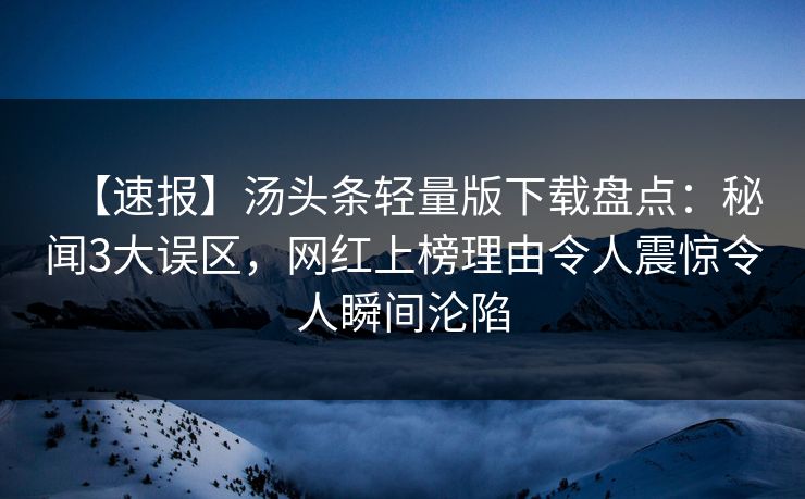【速报】汤头条轻量版下载盘点：秘闻3大误区，网红上榜理由令人震惊令人瞬间沦陷