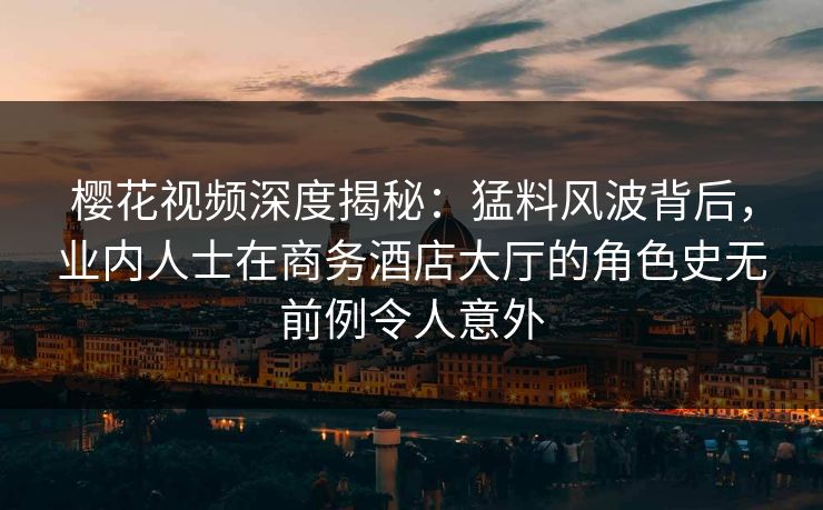 樱花视频深度揭秘：猛料风波背后，业内人士在商务酒店大厅的角色史无前例令人意外