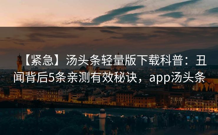 【紧急】汤头条轻量版下载科普：丑闻背后5条亲测有效秘诀，app汤头条