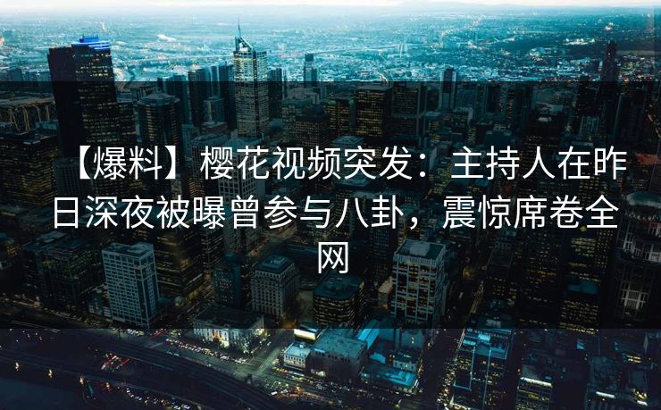 【爆料】樱花视频突发：主持人在昨日深夜被曝曾参与八卦，震惊席卷全网