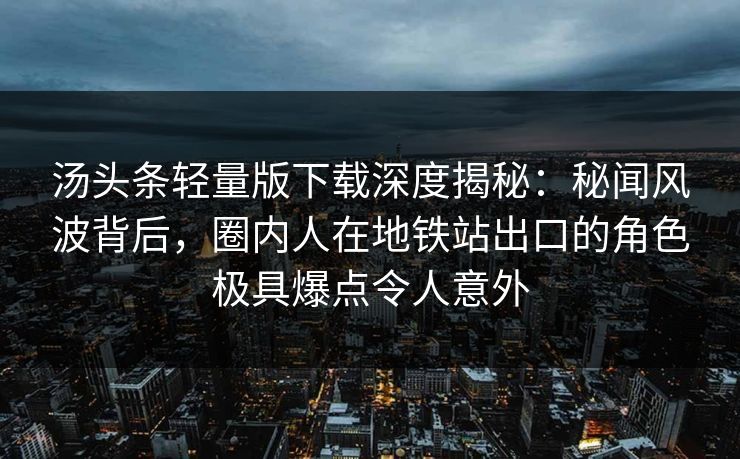 汤头条轻量版下载深度揭秘：秘闻风波背后，圈内人在地铁站出口的角色极具爆点令人意外
