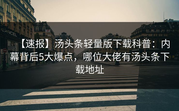 【速报】汤头条轻量版下载科普：内幕背后5大爆点，哪位大佬有汤头条下载地址