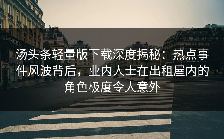 汤头条轻量版下载深度揭秘：热点事件风波背后，业内人士在出租屋内的角色极度令人意外