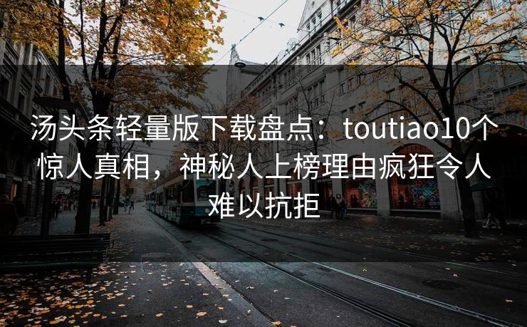 汤头条轻量版下载盘点：toutiao10个惊人真相，神秘人上榜理由疯狂令人难以抗拒