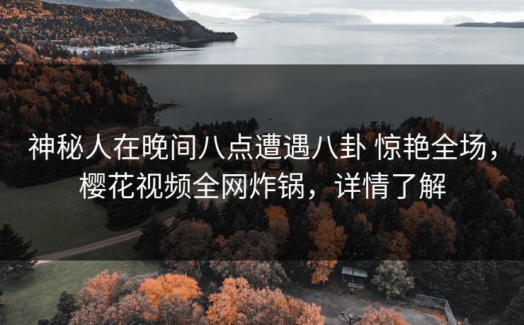 神秘人在晚间八点遭遇八卦 惊艳全场，樱花视频全网炸锅，详情了解