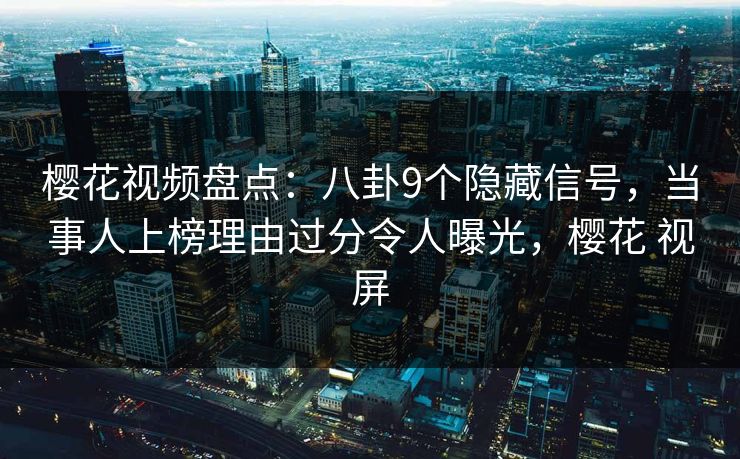 樱花视频盘点：八卦9个隐藏信号，当事人上榜理由过分令人曝光，樱花 视屏