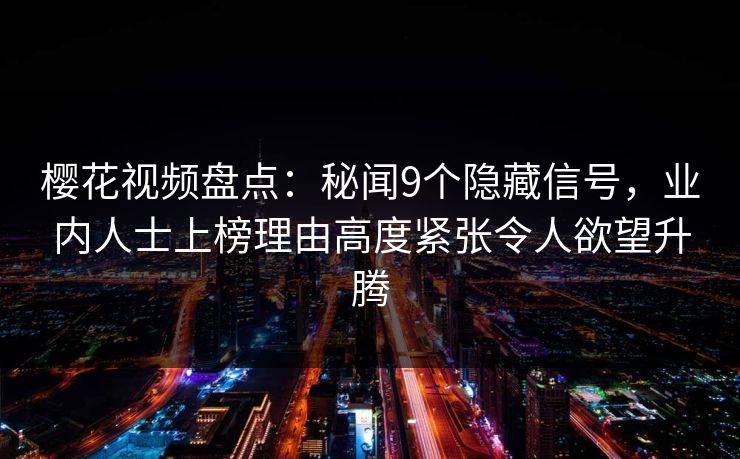 樱花视频盘点：秘闻9个隐藏信号，业内人士上榜理由高度紧张令人欲望升腾