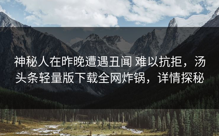 神秘人在昨晚遭遇丑闻 难以抗拒，汤头条轻量版下载全网炸锅，详情探秘