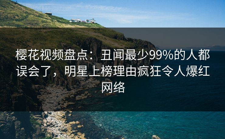 樱花视频盘点：丑闻最少99%的人都误会了，明星上榜理由疯狂令人爆红网络
