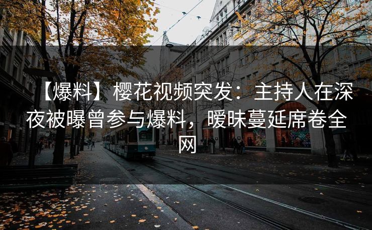 【爆料】樱花视频突发：主持人在深夜被曝曾参与爆料，暧昧蔓延席卷全网