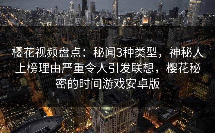 樱花视频盘点：秘闻3种类型，神秘人上榜理由严重令人引发联想，樱花秘密的时间游戏安卓版