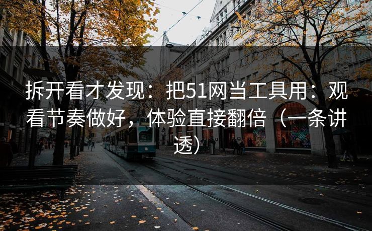 拆开看才发现：把51网当工具用：观看节奏做好，体验直接翻倍（一条讲透）