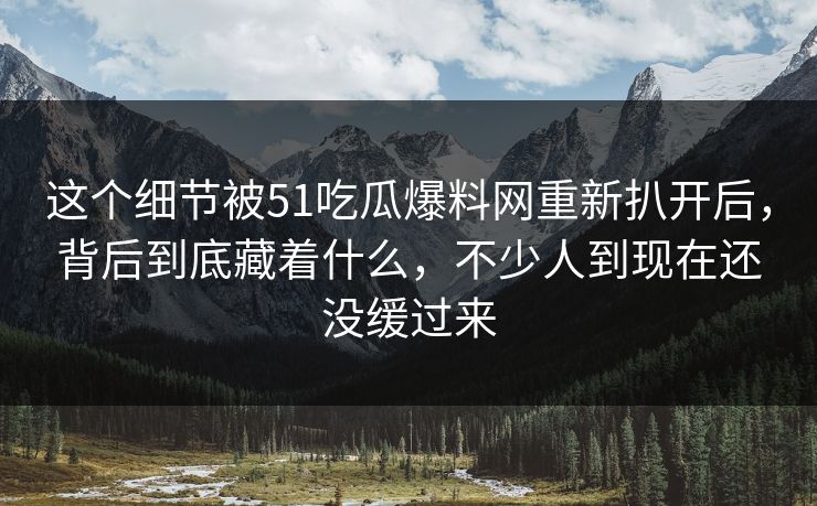 这个细节被51吃瓜爆料网重新扒开后，背后到底藏着什么，不少人到现在还没缓过来
