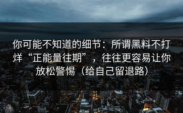 你可能不知道的细节：所谓黑料不打烊“正能量往期”，往往更容易让你放松警惕（给自己留退路）