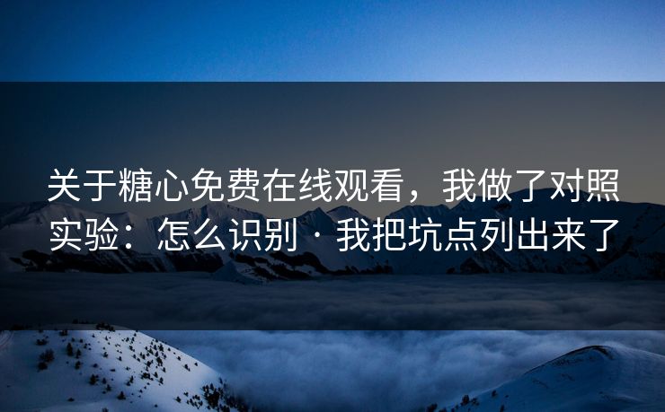 关于糖心免费在线观看，我做了对照实验：怎么识别 · 我把坑点列出来了