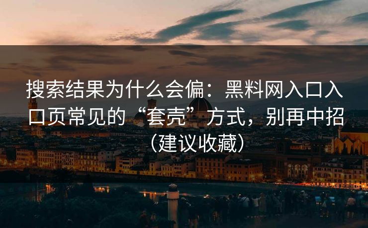 搜索结果为什么会偏：黑料网入口入口页常见的“套壳”方式，别再中招（建议收藏）