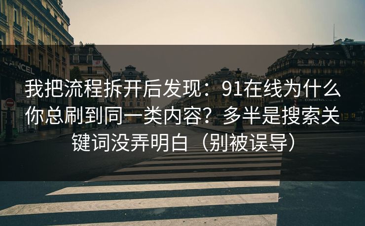 我把流程拆开后发现：91在线为什么你总刷到同一类内容？多半是搜索关键词没弄明白（别被误导）