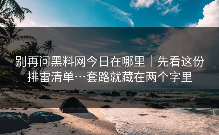 别再问黑料网今日在哪里｜先看这份排雷清单…套路就藏在两个字里